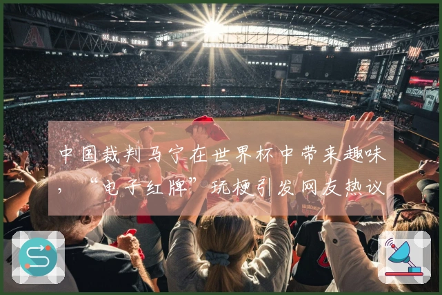 中国裁判马宁在世界杯中带来趣味，“电子红牌”玩梗引发网友热议