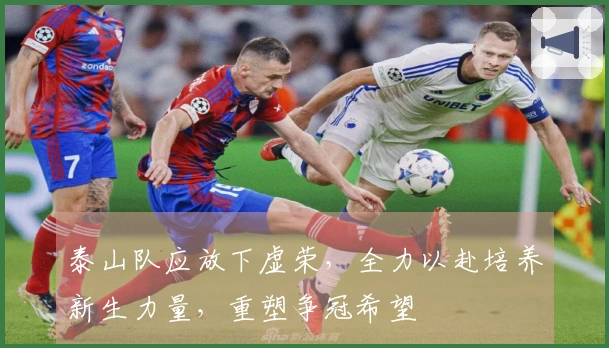 泰山队应放下虚荣，全力以赴培养新生力量，重塑争冠希望