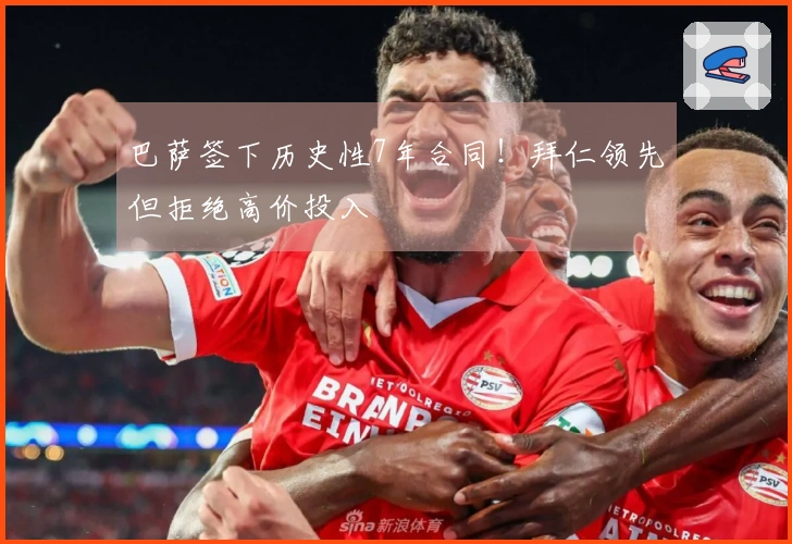 巴萨签下历史性7年合同！拜仁领先但拒绝高价投入